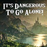It’s dangerous to go alone
